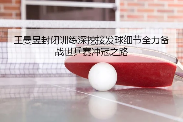 王曼昱封闭训练深挖接发球细节全力备战世乒赛冲冠之路