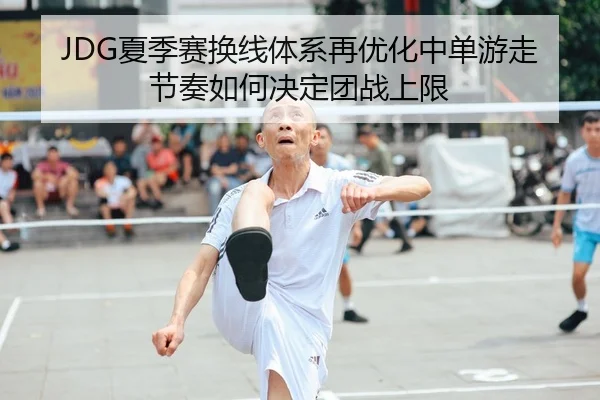 JDG夏季赛换线体系再优化中单游走节奏如何决定团战上限